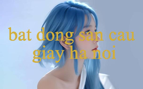 Bat Dong San Cau Giay Ha Noi Khám Phá Thế Giới Giải Trí Đỉnh Cao Và Cơ Hội Hấp Dẫn